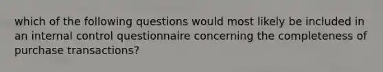 which of the following questions would most likely be included in an internal control questionnaire concerning the completeness of purchase transactions?