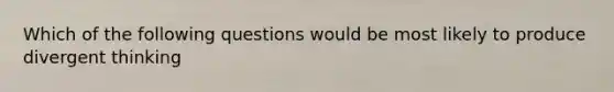 Which of the following questions would be most likely to produce divergent thinking