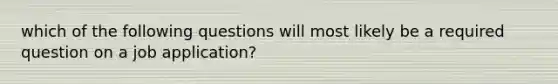 which of the following questions will most likely be a required question on a job application?