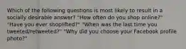 Which of the following questions is most likely to result in a socially desirable answer? "How often do you shop online?" "Have you ever shoplifted?" "When was the last time you tweeted/retweeted?" "Why did you choose your Facebook profile photo?"