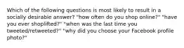 Which of the following questions is most likely to result in a socially desirable answer? "how often do you shop online?" "have you ever shoplifted?" "when was the last time you tweeted/retweeted?" "why did you choose your Facebook profile photo?"