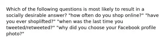 Which of the following questions is most likely to result in a socially desirable answer? "how often do you shop online?" "have you ever shoplifted?" "when was the last time you tweeted/retweeted?" "why did you choose your Facebook profile photo?"