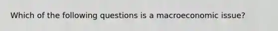 Which of the following questions is a macroeconomic​ issue?