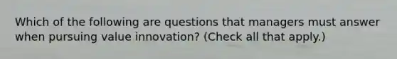 Which of the following are questions that managers must answer when pursuing value innovation? (Check all that apply.)