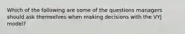 Which of the following are some of the questions managers should ask themselves when making decisions with the VYJ model?