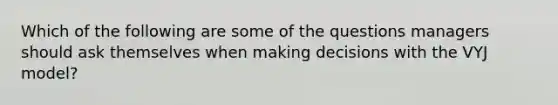 Which of the following are some of the questions managers should ask themselves when making decisions with the VYJ model?