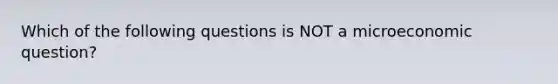 Which of the following questions is NOT a microeconomic​ question?