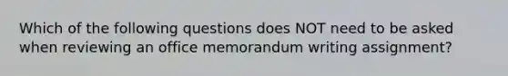 Which of the following questions does NOT need to be asked when reviewing an office memorandum writing assignment?