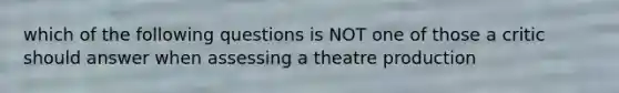 which of the following questions is NOT one of those a critic should answer when assessing a theatre production