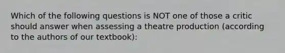 Which of the following questions is NOT one of those a critic should answer when assessing a theatre production (according to the authors of our textbook):