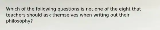 Which of the following questions is not one of the eight that teachers should ask themselves when writing out their philosophy?