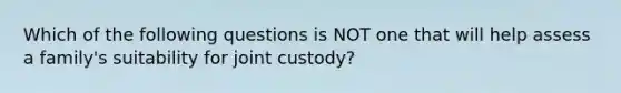 Which of the following questions is NOT one that will help assess a family's suitability for joint custody?