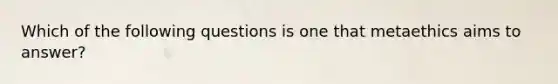 Which of the following questions is one that metaethics aims to answer?