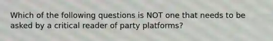 Which of the following questions is NOT one that needs to be asked by a critical reader of party platforms?