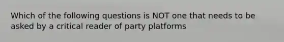 Which of the following questions is NOT one that needs to be asked by a critical reader of party platforms