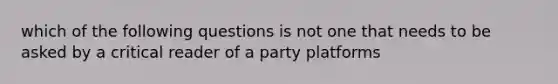 which of the following questions is not one that needs to be asked by a critical reader of a party platforms