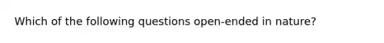 Which of the following questions open-ended in nature?