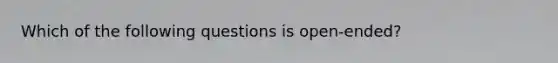 Which of the following questions is open-ended?