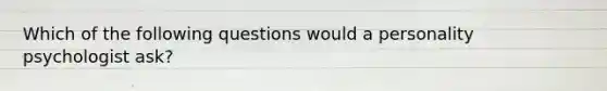 Which of the following questions would a personality psychologist ask?