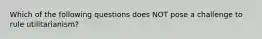 Which of the following questions does NOT pose a challenge to rule utilitarianism?