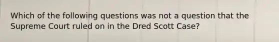 Which of the following questions was not a question that the Supreme Court ruled on in the Dred Scott Case?