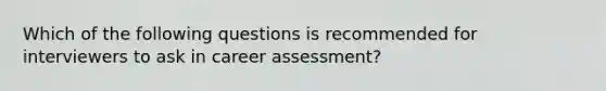 Which of the following questions is recommended for interviewers to ask in career assessment?