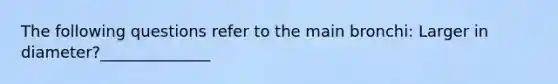 The following questions refer to the main bronchi: Larger in diameter?______________