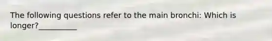 The following questions refer to the main bronchi: Which is longer?__________