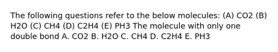 The following questions refer to the below molecules: (A) CO2 (B) H2O (C) CH4 (D) C2H4 (E) PH3 The molecule with only one double bond A. CO2 B. H2O C. CH4 D. C2H4 E. PH3