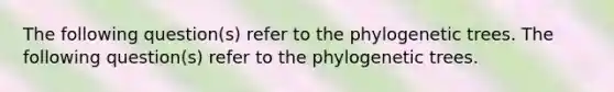 The following question(s) refer to the phylogenetic trees. The following question(s) refer to the phylogenetic trees.