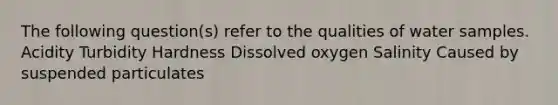 The following question(s) refer to the qualities of water samples. Acidity Turbidity Hardness Dissolved oxygen Salinity Caused by suspended particulates