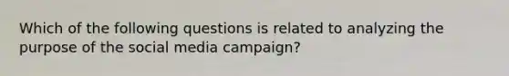 Which of the following questions is related to analyzing the purpose of the social media campaign?