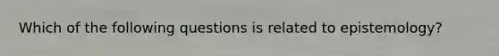Which of the following questions is related to epistemology?