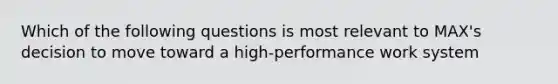 Which of the following questions is most relevant to MAX's decision to move toward a high-performance work system