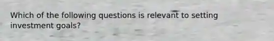 Which of the following questions is relevant to setting investment​ goals?