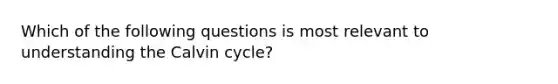 Which of the following questions is most relevant to understanding the Calvin cycle?