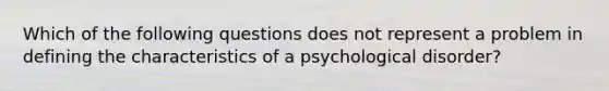 Which of the following questions does not represent a problem in defining the characteristics of a psychological disorder?