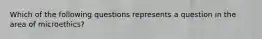 Which of the following questions represents a question in the area of microethics?