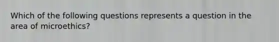 Which of the following questions represents a question in the area of microethics?