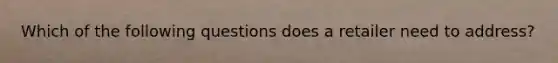 Which of the following questions does a retailer need to address?