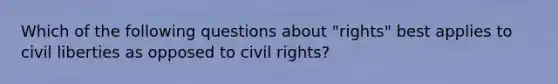 Which of the following questions about "rights" best applies to civil liberties as opposed to civil rights?