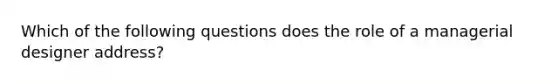 Which of the following questions does the role of a managerial designer address?