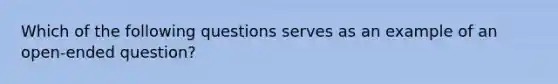 Which of the following questions serves as an example of an open-ended question?