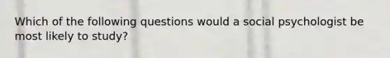 Which of the following questions would a social psychologist be most likely to study?