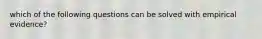 which of the following questions can be solved with empirical evidence?