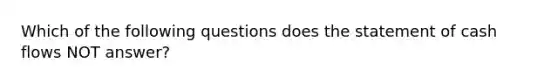 Which of the following questions does the statement of cash flows NOT​ answer?