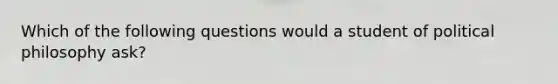 Which of the following questions would a student of political philosophy ask?