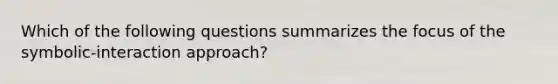 Which of the following questions summarizes the focus of the symbolic-interaction approach?