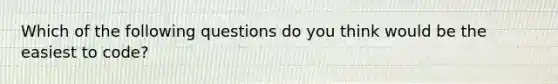 Which of the following questions do you think would be the easiest to code?