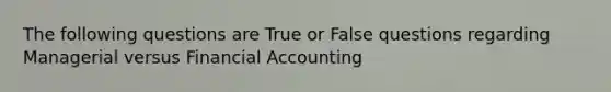 The following questions are True or False questions regarding <a href='https://www.questionai.com/knowledge/kThqNHo9ye-managerial-versus-financial-accounting' class='anchor-knowledge'>managerial versus financial accounting</a>